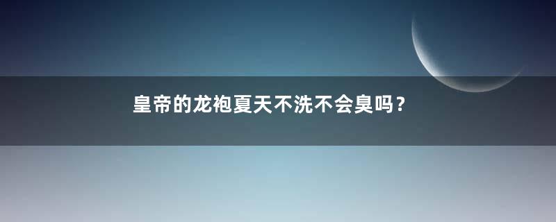 皇帝的龙袍夏天不洗不会臭吗？