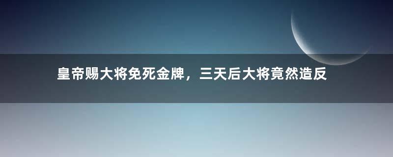 皇帝赐大将免死金牌，三天后大将竟然造反