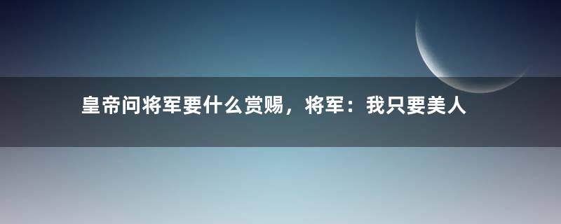 皇帝问将军要什么赏赐，将军：我只要美人