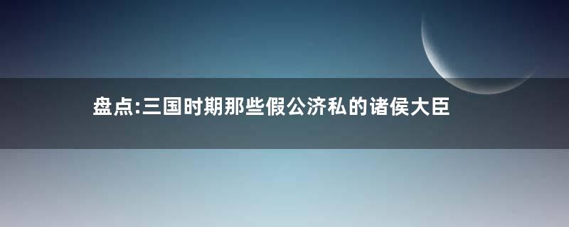 盘点:三国时期那些假公济私的诸侯大臣