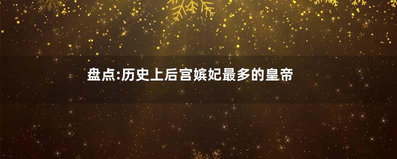 盘点:历史上后宫嫔妃最多的皇帝