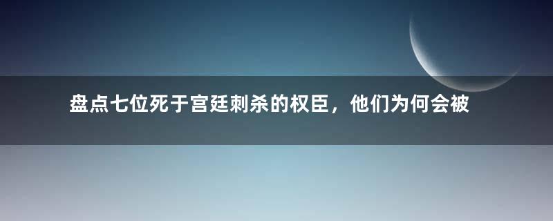 盘点七位死于宫廷刺杀的权臣，他们为何会被刺杀？