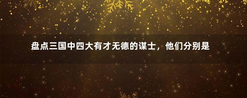 盘点三国中四大有才无德的谋士，他们分别是谁？