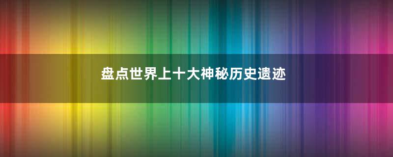 盘点世界上十大神秘历史遗迹