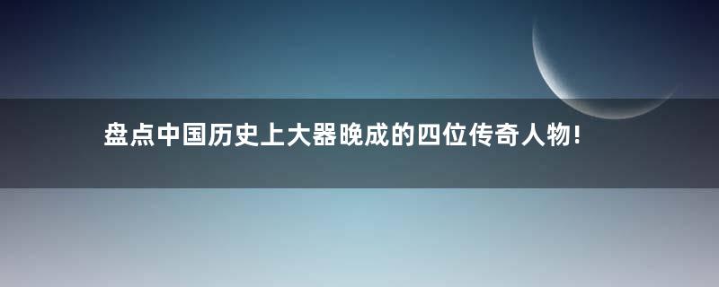 盘点中国历史上大器晚成的四位传奇人物!