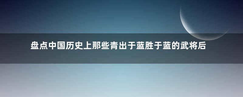 盘点中国历史上那些青出于蓝胜于蓝的武将后代