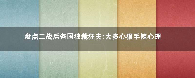 盘点二战后各国独裁狂夫:大多心狠手辣心理扭曲