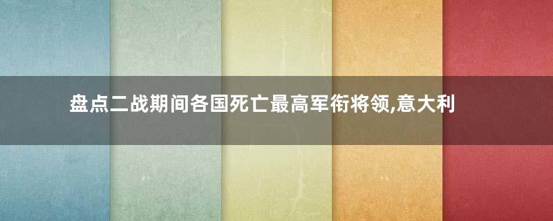 盘点二战期间各国死亡最高军衔将领,意大利就是个笑话