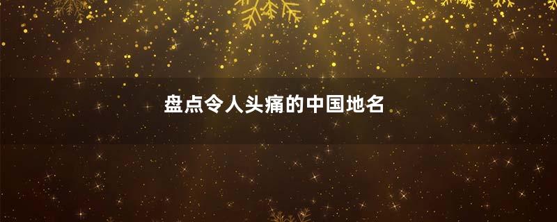 盘点令人头痛的中国地名