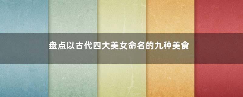 盘点以古代四大美女命名的九种美食