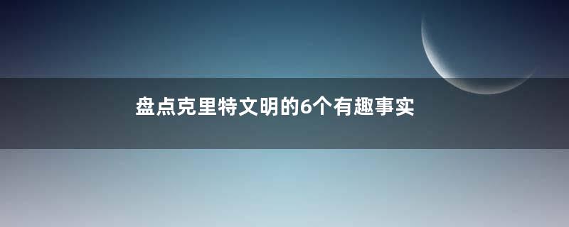 盘点克里特文明的6个有趣事实