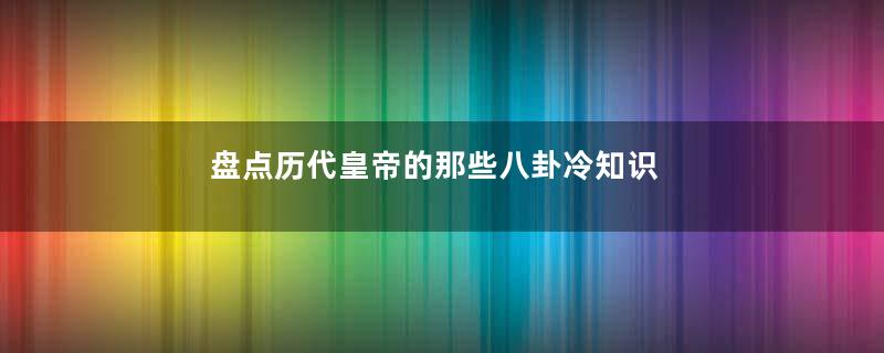 盘点历代皇帝的那些八卦冷知识
