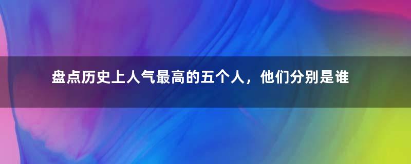 盘点历史上人气最高的五个人，他们分别是谁？