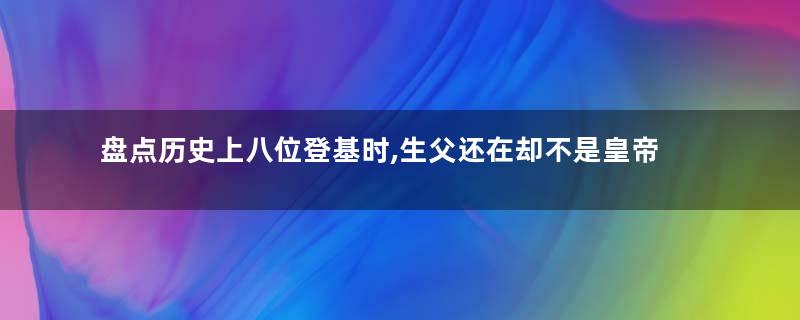 盘点历史上八位登基时,生父还在却不是皇帝的帝王