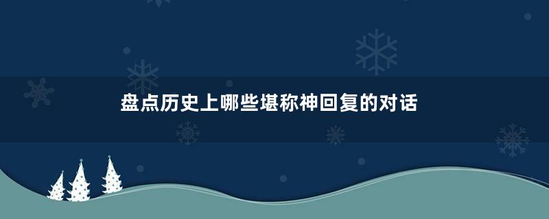 盘点历史上哪些堪称神回复的对话