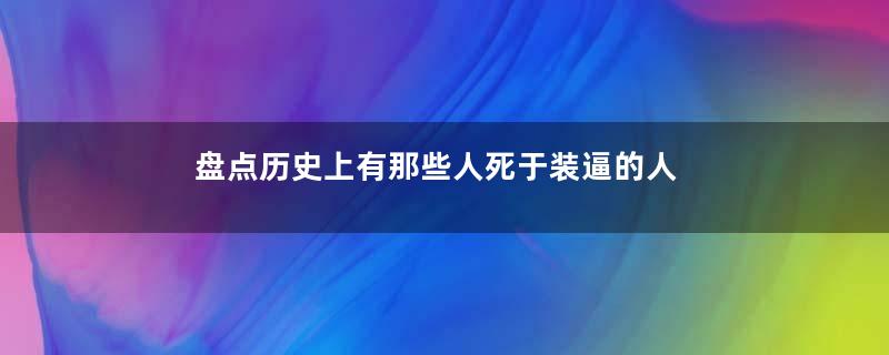 盘点历史上有那些人死于装逼的人