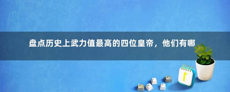 盘点历史上武力值最高的四位皇帝，他们有哪些作为？