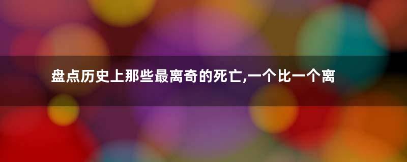 盘点历史上那些最离奇的死亡,一个比一个离奇