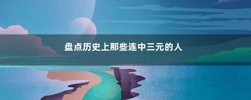 盘点历史上那些连中三元的人