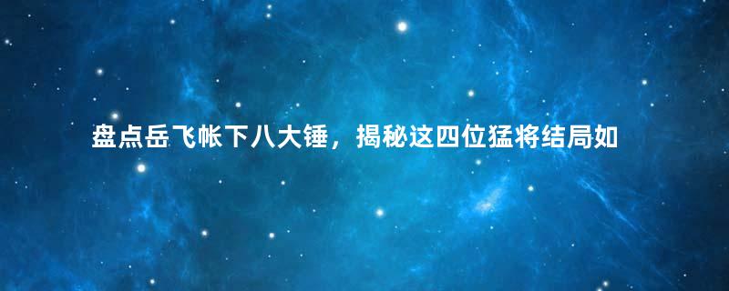 盘点岳飞帐下八大锤，揭秘这四位猛将结局如何？