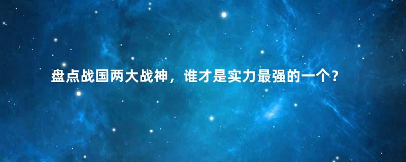 盘点战国两大战神，谁才是实力最强的一个？