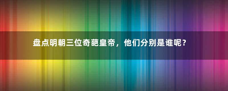 盘点明朝三位奇葩皇帝，他们分别是谁呢？