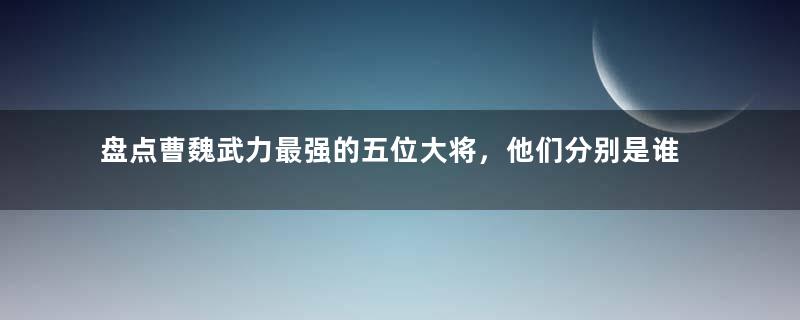 盘点曹魏武力最强的五位大将，他们分别是谁？