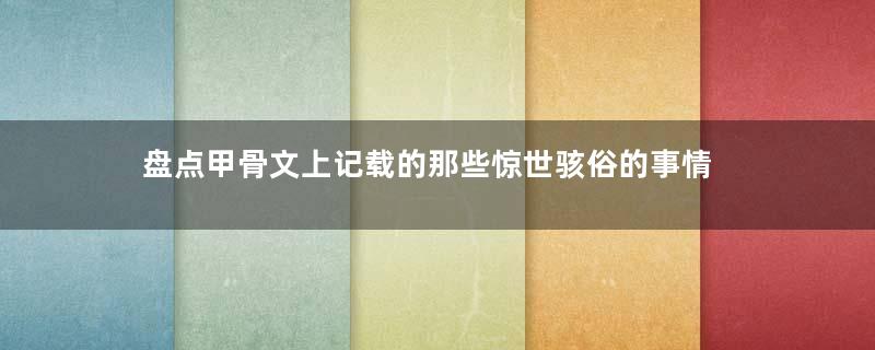 盘点甲骨文上记载的那些惊世骇俗的事情