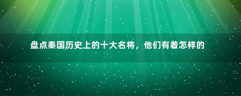 盘点秦国历史上的十大名将，他们有着怎样的命运？