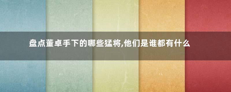 盘点董卓手下的哪些猛将,他们是谁都有什么特点