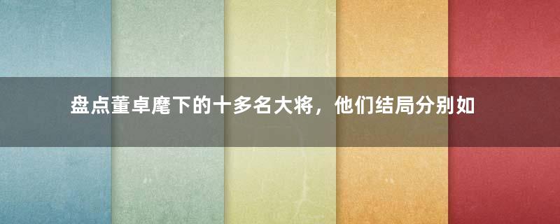 盘点董卓麾下的十多名大将，他们结局分别如何？