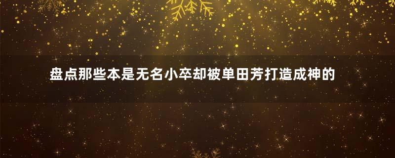 盘点那些本是无名小卒却被单田芳打造成神的历史人物