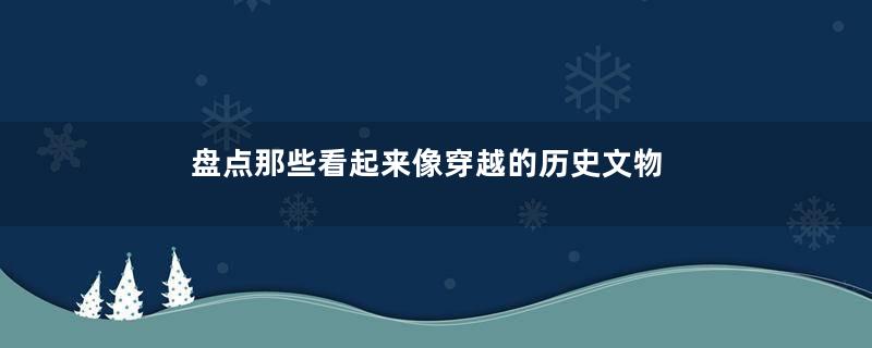 盘点那些看起来像穿越的历史文物