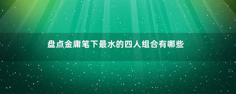 盘点金庸笔下最水的四人组合有哪些