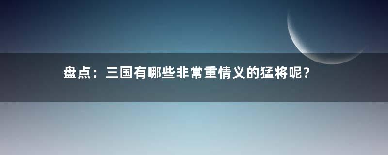 盘点：三国有哪些非常重情义的猛将呢？