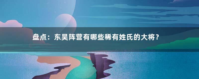 盘点：东吴阵营有哪些稀有姓氏的大将？