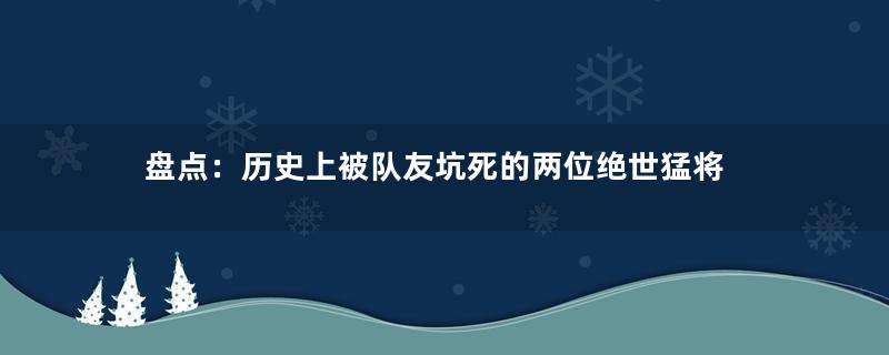 盘点：历史上被队友坑死的两位绝世猛将