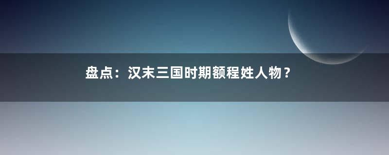 盘点：汉末三国时期额程姓人物？