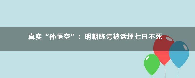 真实“孙悟空”：明朝陈谔被活埋七日不死