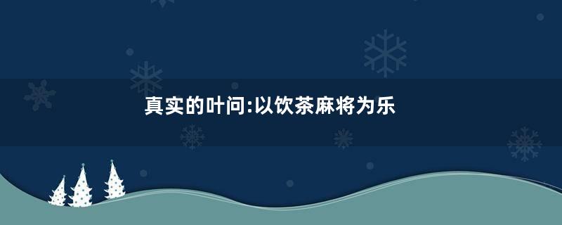真实的叶问:以饮茶麻将为乐