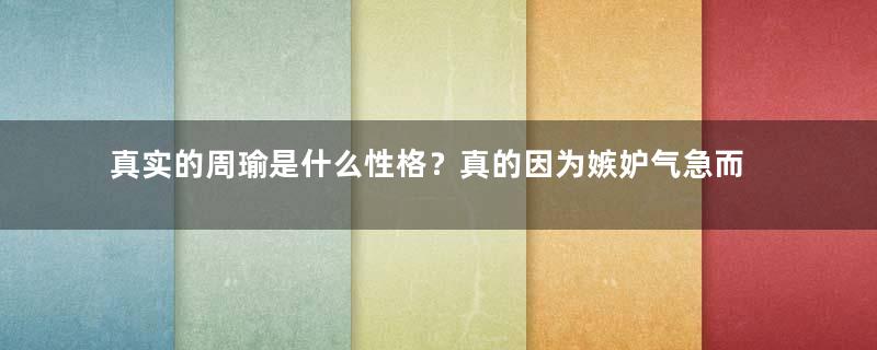 真实的周瑜是什么性格？真的因为嫉妒气急而亡吗？