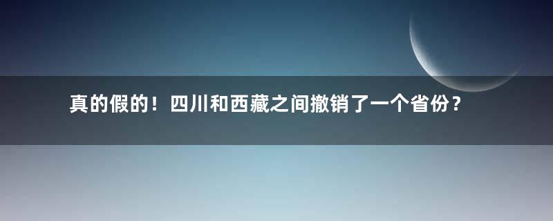 真的假的！四川和西藏之间撤销了一个省份？｜地球知识局