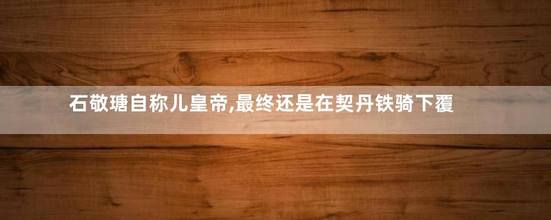 石敬瑭自称儿皇帝,最终还是在契丹铁骑下覆灭