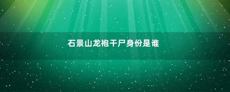 石景山龙袍干尸身份是谁