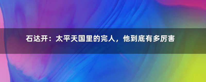 石达开：太平天国里的完人，他到底有多厉害？