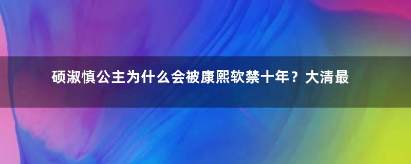 硕淑慎公主为什么会被康熙软禁十年？大清最惨的公主