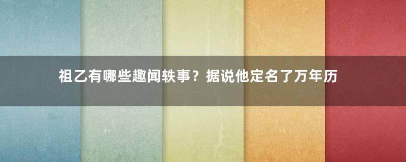 祖乙有哪些趣闻轶事？据说他定名了万年历