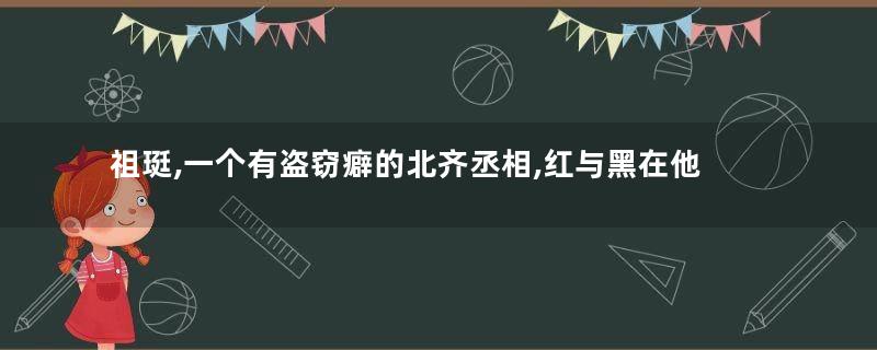 祖珽,一个有盗窃癖的北齐丞相,红与黑在他身上矛盾地统一着