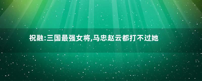 祝融:三国最强女将,马忠赵云都打不过她