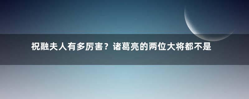 祝融夫人有多厉害？诸葛亮的两位大将都不是她的对手